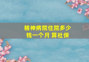 精神病院住院多少钱一个月 算社保